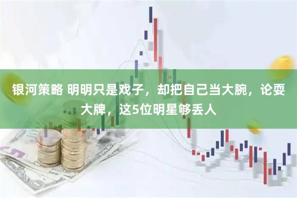 银河策略 明明只是戏子，却把自己当大腕，论耍大牌，这5位明星够丢人