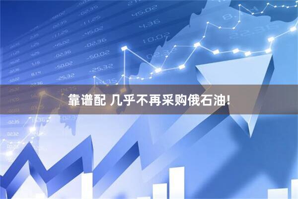 靠谱配 几乎不再采购俄石油!