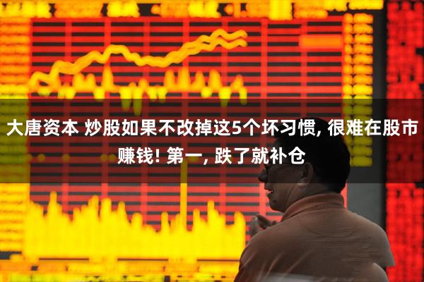 大唐资本 炒股如果不改掉这5个坏习惯, 很难在股市赚钱! 第一, 跌了就补仓