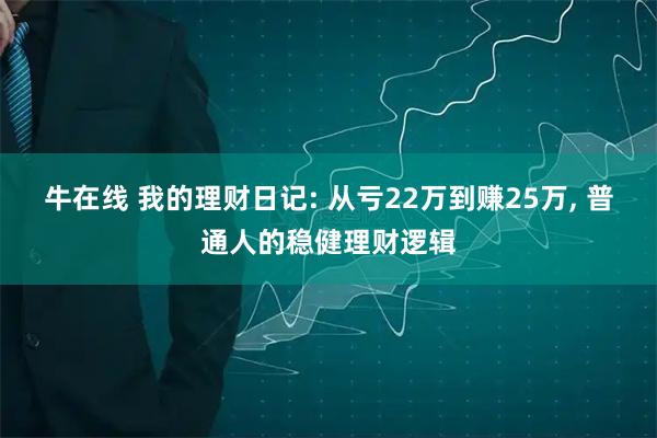牛在线 我的理财日记: 从亏22万到赚25万, 普通人的稳健理财逻辑