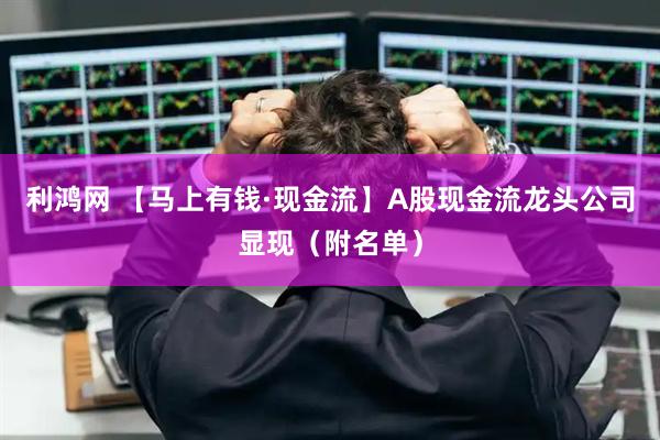 利鸿网 【马上有钱·现金流】A股现金流龙头公司显现(附名单)