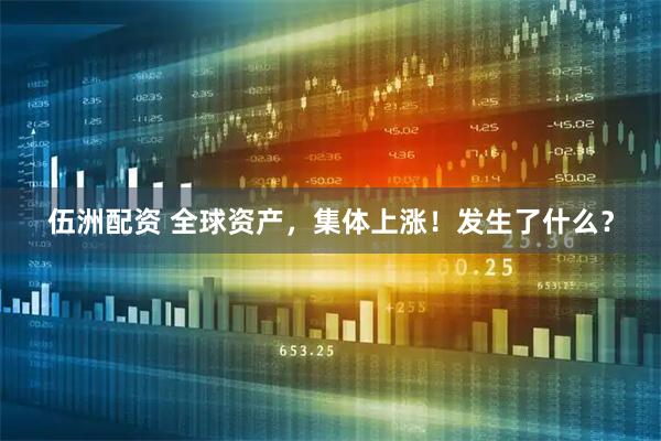 伍洲配资 全球资产，集体上涨！发生了什么？