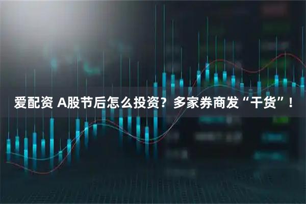 爱配资 A股节后怎么投资？多家券商发“干货”！