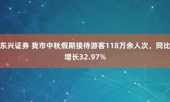 东兴证券 我市中秋假期接待游客118万余人次，同比增长32.97%