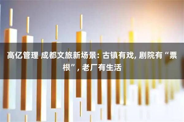 高亿管理 成都文旅新场景: 古镇有戏, 剧院有“票根”, 老厂有生活