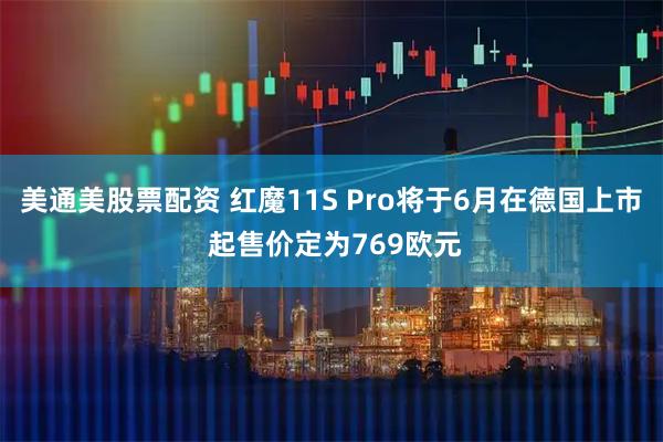 美通美股票配资 红魔11S Pro将于6月在德国上市 起售价定为769欧元
