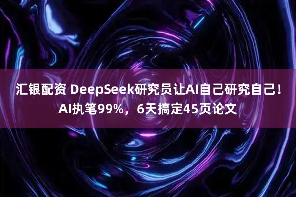 汇银配资 DeepSeek研究员让AI自己研究自己！AI执笔99%，6天搞定45页论文