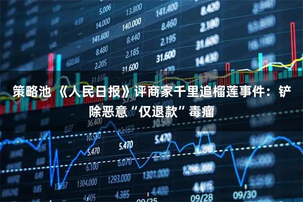 策略池 《人民日报》评商家千里追榴莲事件：铲除恶意“仅退款”毒瘤