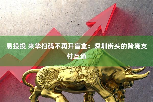 易投投 来华扫码不再开盲盒：深圳街头的跨境支付互通