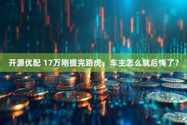开源优配 17万刚提完路虎，车主怎么就后悔了？