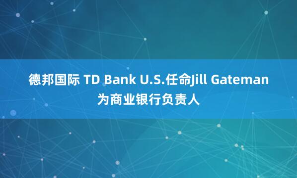 德邦国际 TD Bank U.S.任命Jill Gateman为商业银行负责人