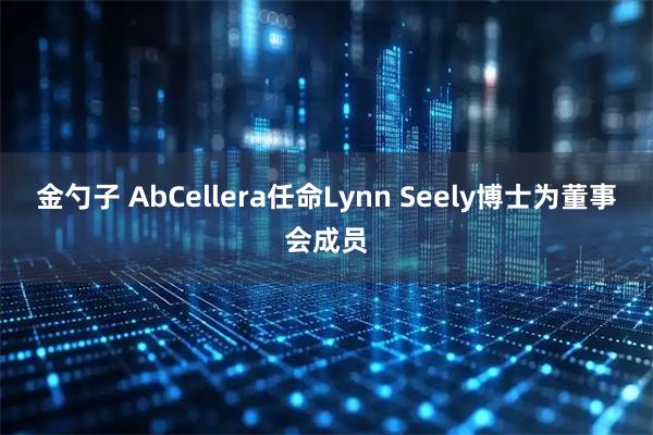 金勺子 AbCellera任命Lynn Seely博士为董事会成员