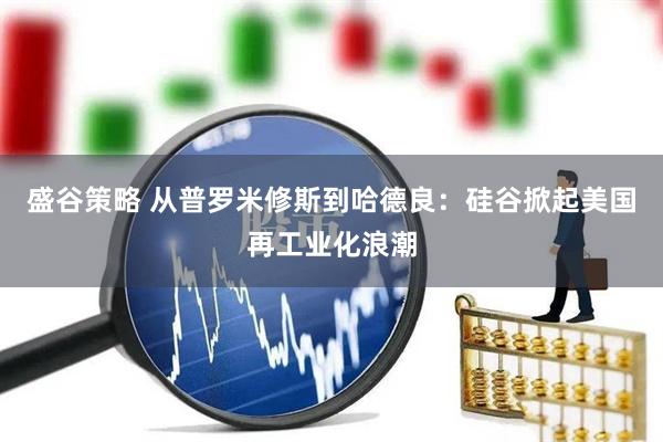 盛谷策略 从普罗米修斯到哈德良：硅谷掀起美国再工业化浪潮