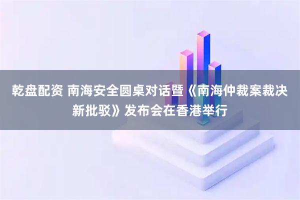 乾盘配资 南海安全圆桌对话暨《南海仲裁案裁决新批驳》发布会在香港举行