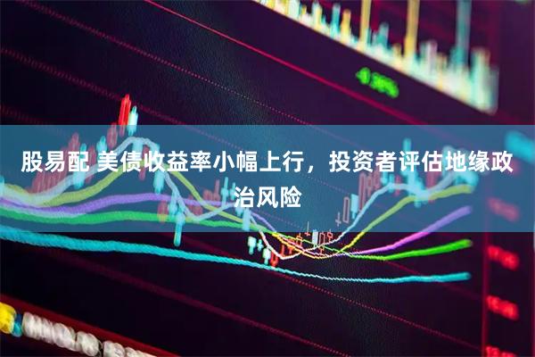 股易配 美债收益率小幅上行，投资者评估地缘政治风险