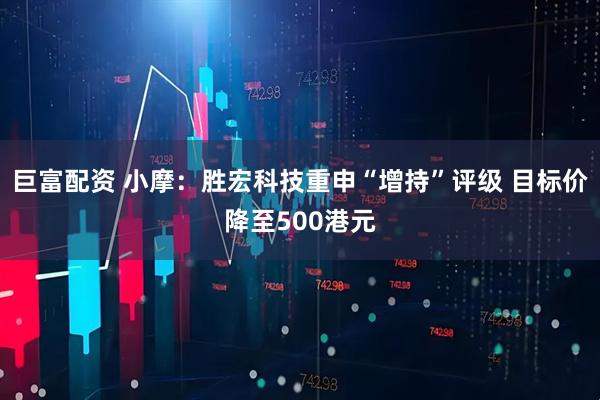 巨富配资 小摩：胜宏科技重申“增持”评级 目标价降至500港元