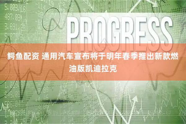 鳄鱼配资 通用汽车宣布将于明年春季推出新款燃油版凯迪拉克