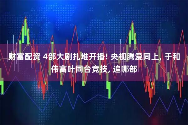 财富配资 4部大剧扎堆开播! 央视腾爱同上, 于和伟高叶同台竞技, 追哪部