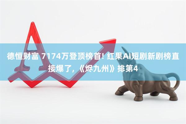 德恒财富 7174万登顶榜首! 红果AI短剧新剧榜直接爆了, 《烬九州》排第4