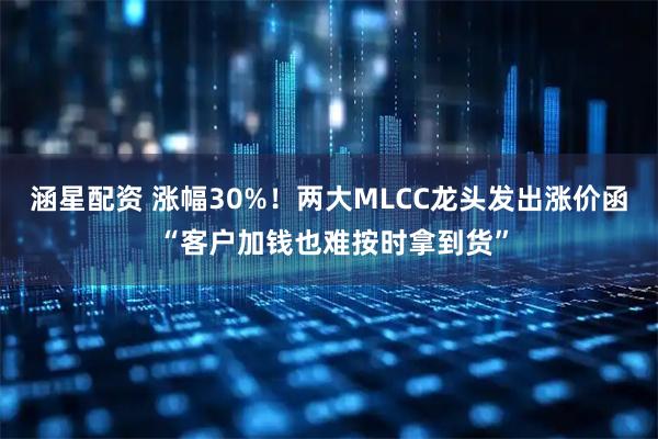 涵星配资 涨幅30%！两大MLCC龙头发出涨价函 “客户加钱也难按时拿到货”