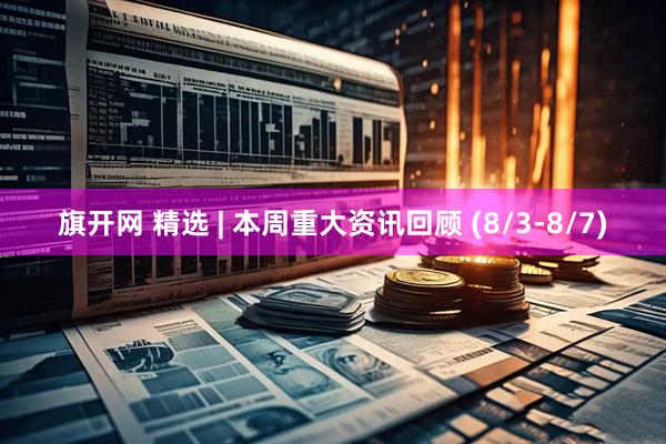 旗开网 精选 | 本周重大资讯回顾 (8/3-8/7)