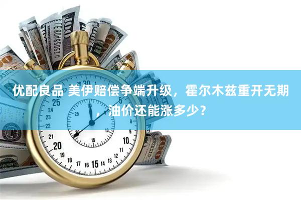优配良品 美伊赔偿争端升级，霍尔木兹重开无期，油价还能涨多少？