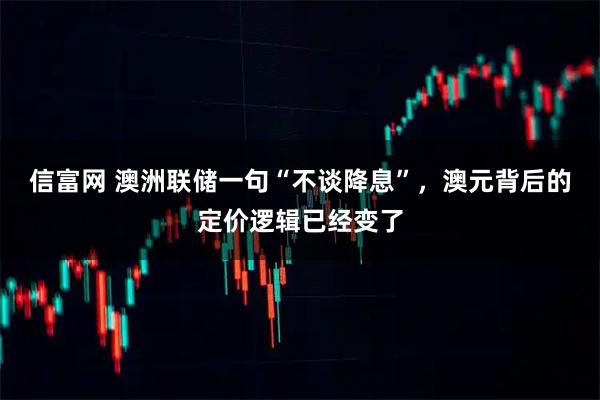 信富网 澳洲联储一句“不谈降息”，澳元背后的定价逻辑已经变了